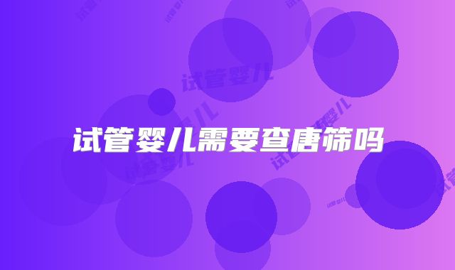 试管婴儿需要查唐筛吗