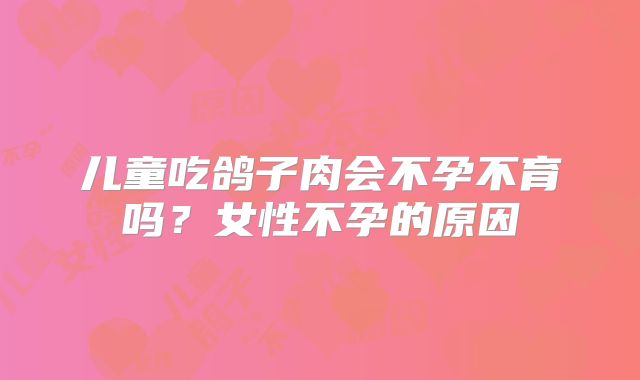 儿童吃鸽子肉会不孕不育吗？女性不孕的原因