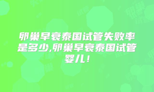 卵巢早衰泰国试管失败率是多少,卵巢早衰泰国试管婴儿！