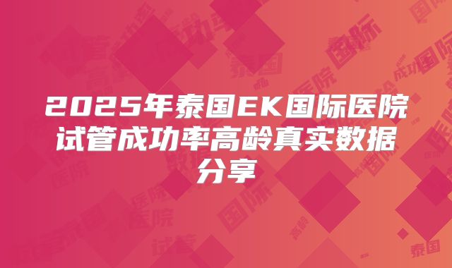 2025年泰国EK国际医院试管成功率高龄真实数据分享