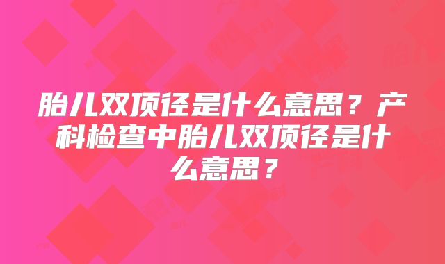 胎儿双顶径是什么意思？产科检查中胎儿双顶径是什么意思？