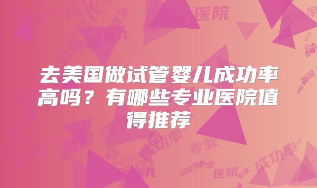 去美国做试管婴儿成功率高吗？有哪些专业医院值得推荐