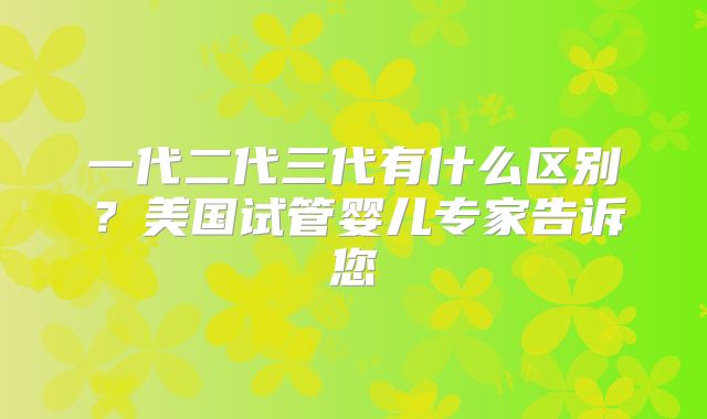 一代二代三代有什么区别？美国试管婴儿专家告诉您