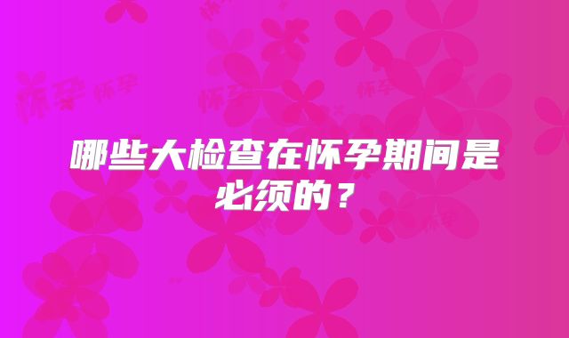 哪些大检查在怀孕期间是必须的?