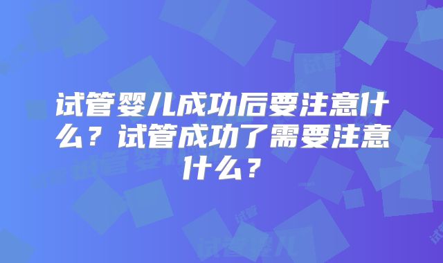 试管婴儿成功后要注意什么？试管成功了需要注意什么？