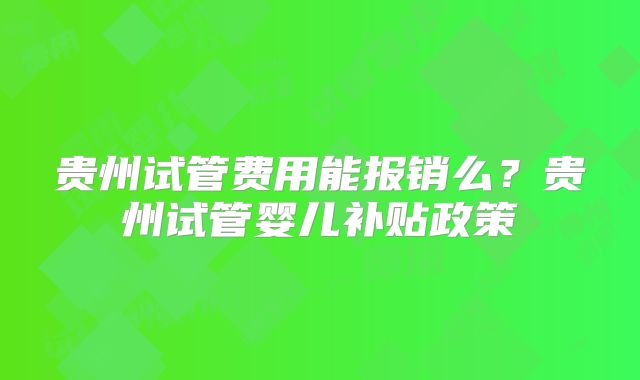 贵州试管费用能报销么?贵州试管婴儿补贴政策