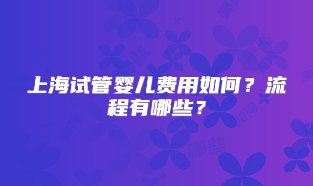 上海试管婴儿费用如何？流程有哪些？