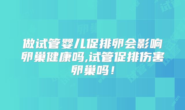 做试管婴儿促排卵会影响卵巢健康吗,试管促排伤害卵巢吗！