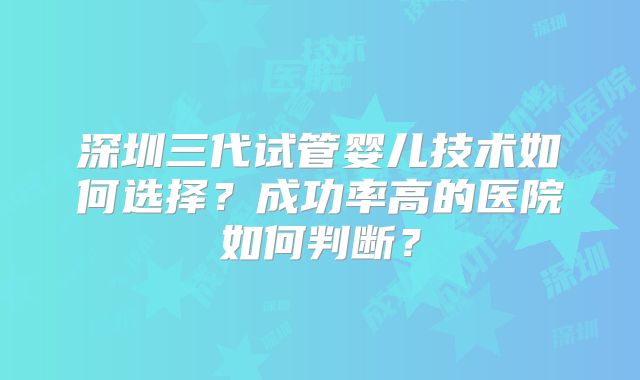 深圳三代试管婴儿技术如何选择？成功率高的医院如何判断？