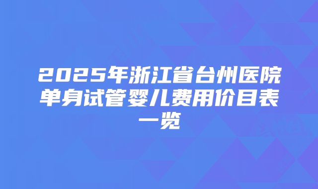 2025年浙江省台州医院单身试管婴儿费用价目表一览