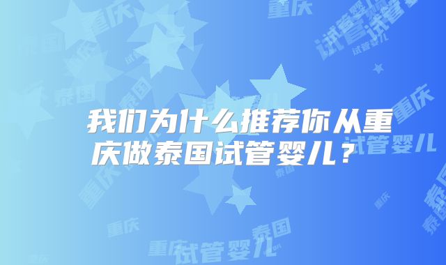 ​​我们为什么推荐你从重庆做泰国试管婴儿？