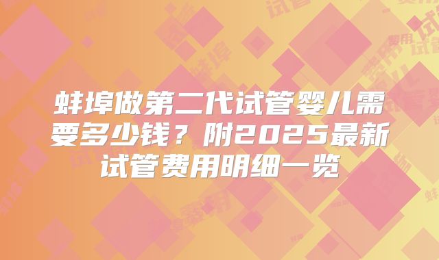 蚌埠做第二代试管婴儿需要多少钱？附2025最新试管费用明细一览