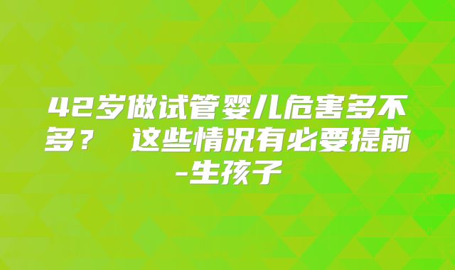 42岁做试管婴儿危害多不多？ 这些情况有必要提前-生孩子