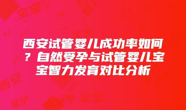西安试管婴儿成功率如何？自然受孕与试管婴儿宝宝智力发育对比分析