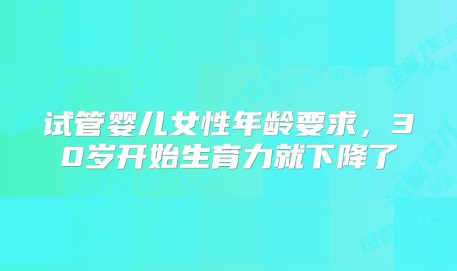 试管婴儿女性年龄要求,30岁开始生育力就下降了