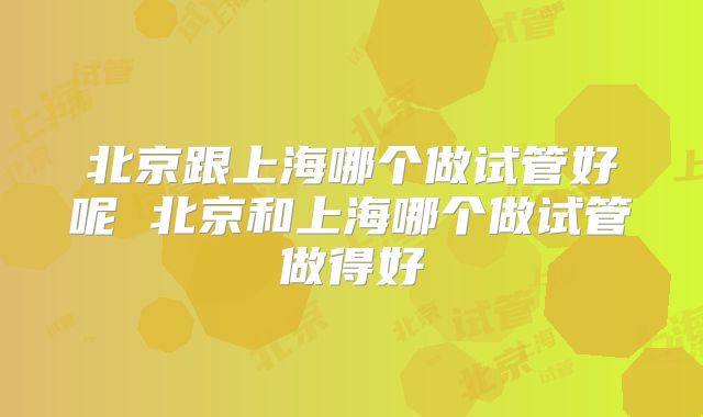 北京跟上海哪个做试管好呢 北京和上海哪个做试管做得好