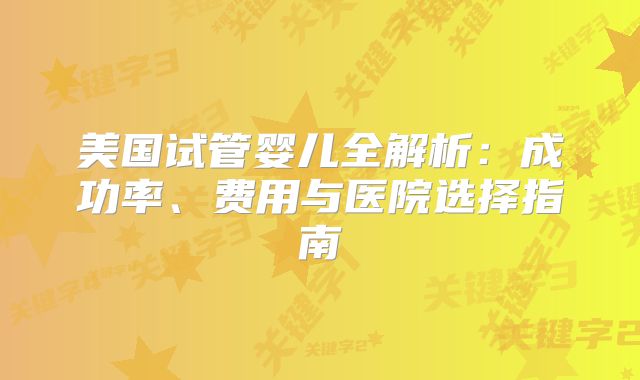 美国试管婴儿全解析：成功率、费用与医院选择指南
