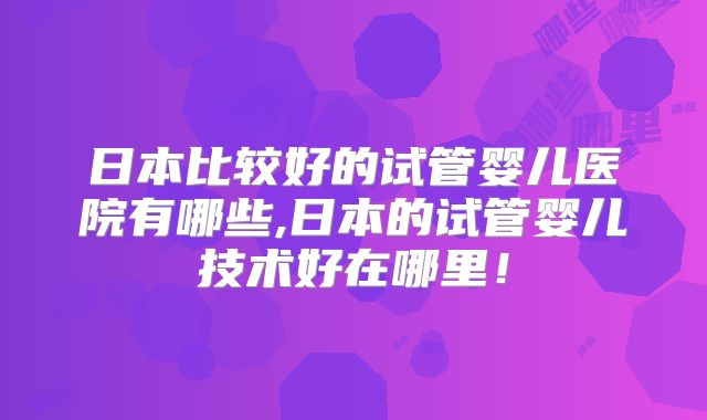 日本比较好的试管婴儿医院有哪些,日本的试管婴儿技术好在哪里!