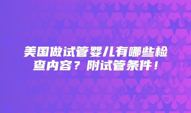 美国做试管婴儿有哪些检查内容？附试管条件！
