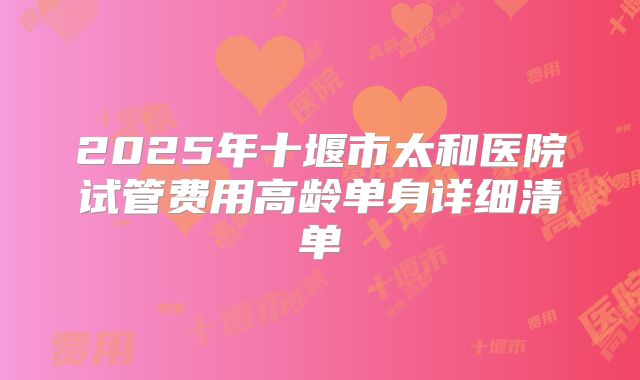 2025年十堰市太和医院试管费用高龄单身详细清单