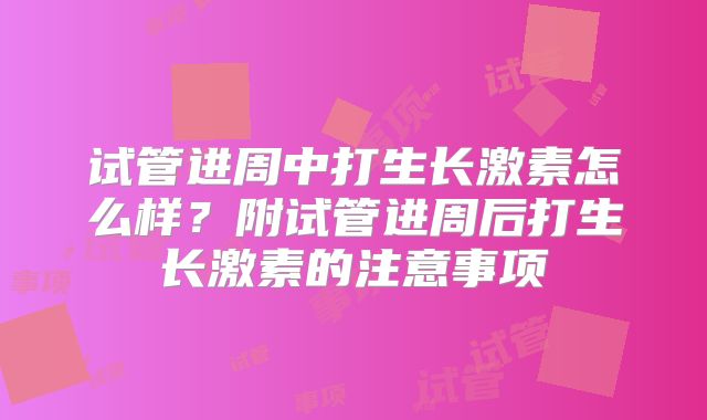 试管进周中打生长激素怎么样？附试管进周后打生长激素的注意事项