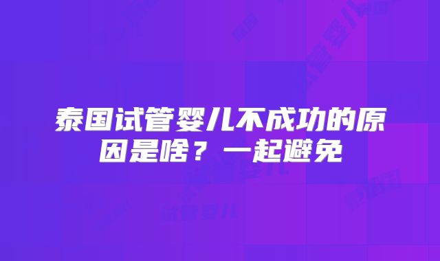 泰国试管婴儿不成功的原因是啥？一起避免