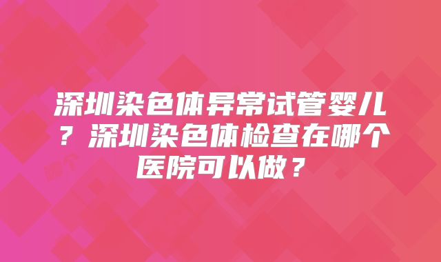 深圳染色体异常试管婴儿？深圳染色体检查在哪个医院可以做？