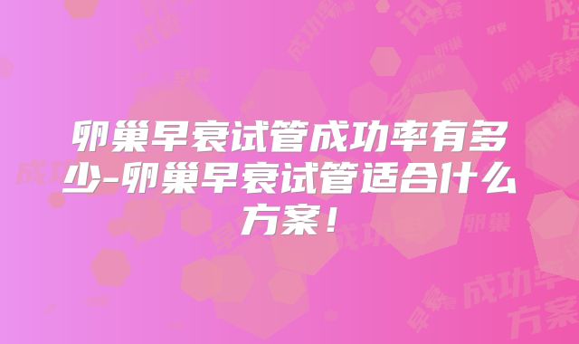 卵巢早衰试管成功率有多少-卵巢早衰试管适合什么方案！