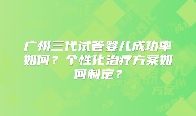 广州三代试管婴儿成功率如何？个性化治疗方案如何制定？