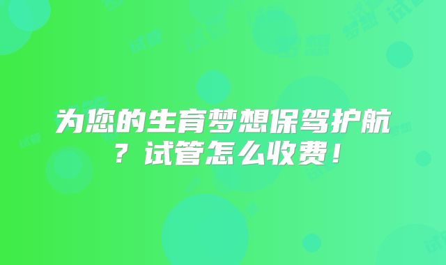 为您的生育梦想保驾护航?试管怎么收费!