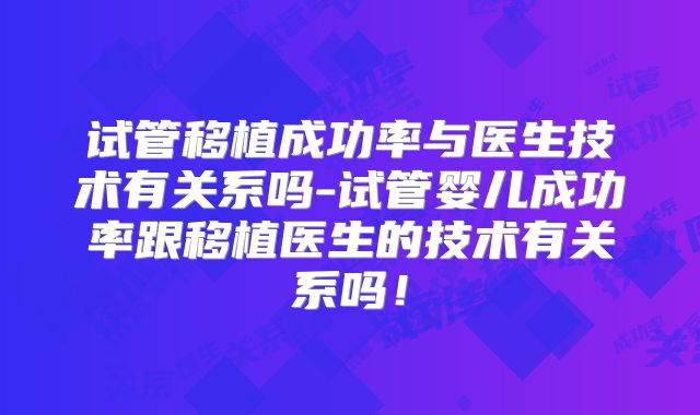 试管移植成功率与医生技术有关系吗-试管婴儿成功率跟移植医生的技术有关系吗！