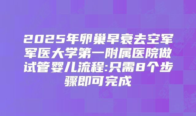 2025年卵巢早衰去空军军医大学第一附属医院做试管婴儿流程:只需8个步骤即可完成