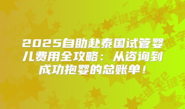 2025自助赴泰国试管婴儿费用全攻略：从咨询到成功抱婴的总账单！