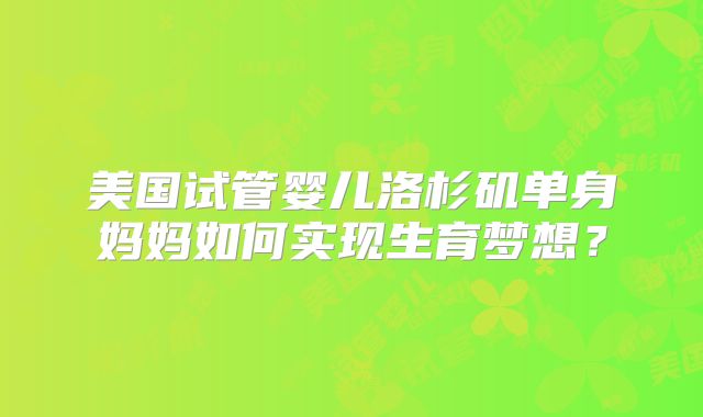 美国试管婴儿洛杉矶单身妈妈如何实现生育梦想？