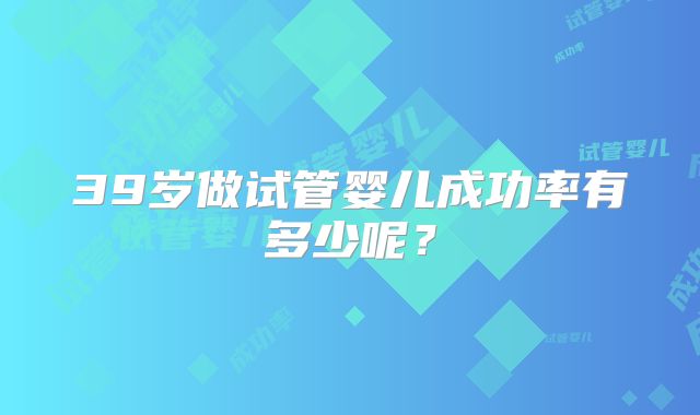 39岁做试管婴儿成功率有多少呢？