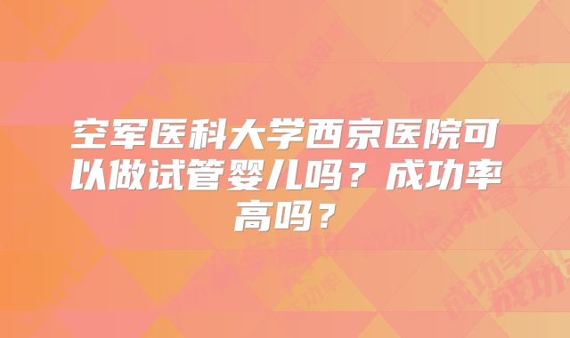 空军医科大学西京医院可以做试管婴儿吗？成功率高吗？