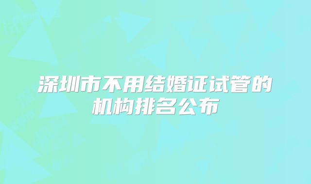 深圳市不用结婚证试管的机构排名公布