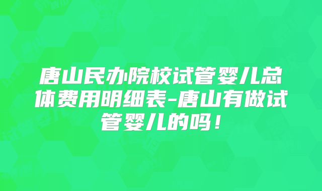 唐山民办院校试管婴儿总体费用明细表-唐山有做试管婴儿的吗！