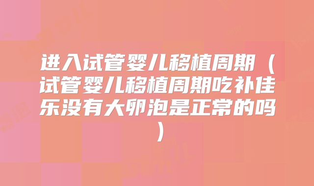 进入试管婴儿移植周期（试管婴儿移植周期吃补佳乐没有大卵泡是正常的吗）