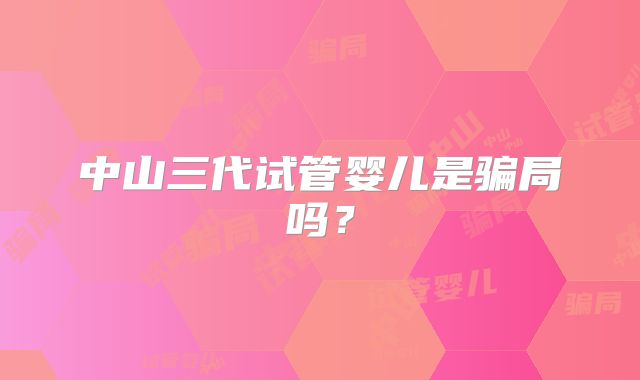 中山三代试管婴儿是骗局吗?