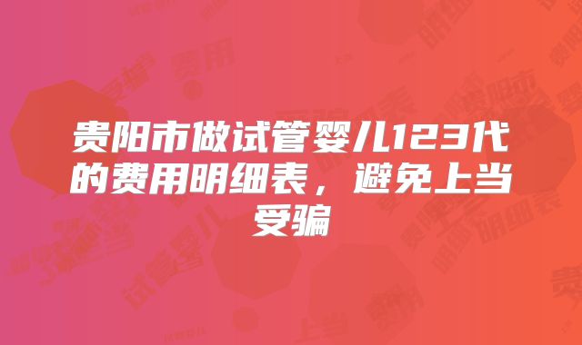 贵阳市做试管婴儿123代的费用明细表，避免上当受骗