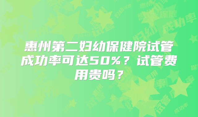 惠州第二妇幼保健院试管成功率可达50%？试管费用贵吗？