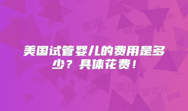 美国试管婴儿的费用是多少？具体花费！