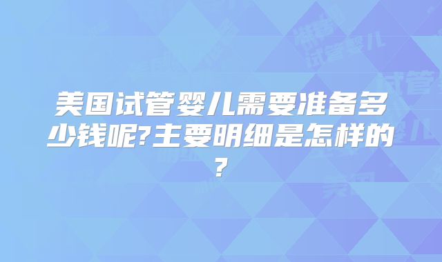 美国试管婴儿需要准备多少钱呢?主要明细是怎样的?