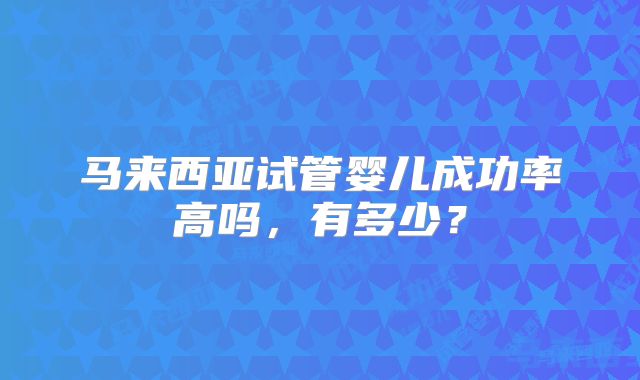 马来西亚试管婴儿成功率高吗，有多少？