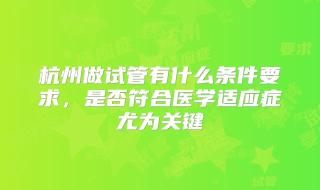 杭州做试管有什么条件要求，是否符合医学适应症尤为关键