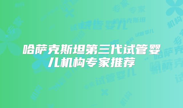 哈萨克斯坦第三代试管婴儿机构专家推荐