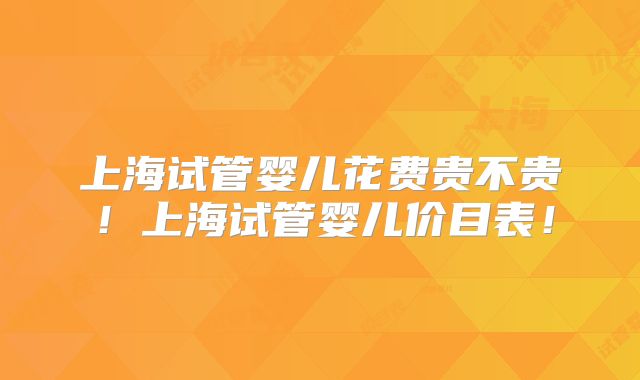 上海试管婴儿花费贵不贵！上海试管婴儿价目表！