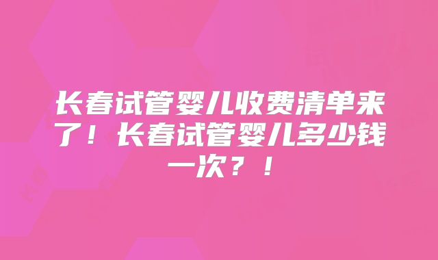 长春试管婴儿收费清单来了！长春试管婴儿多少钱一次？！
