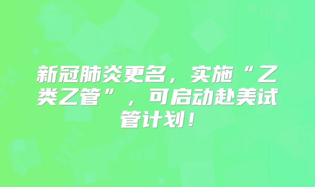新冠肺炎更名，实施“乙类乙管”，可启动赴美试管计划！